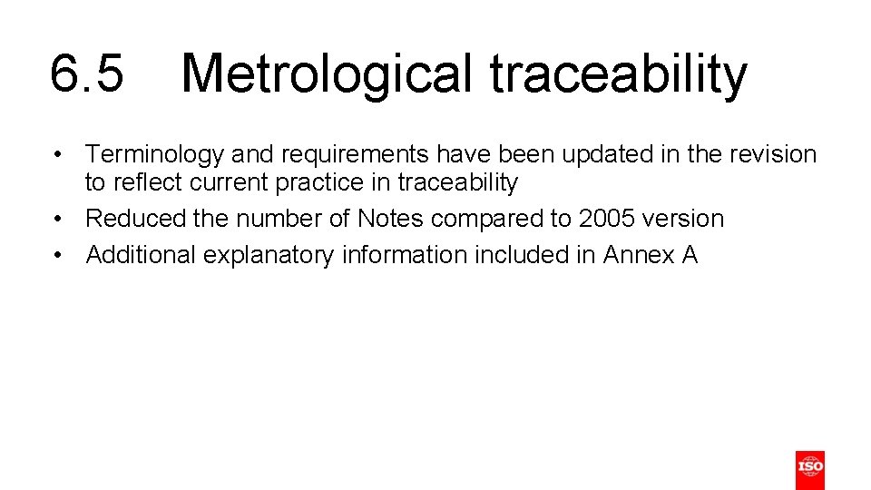 6. 5 Metrological traceability • Terminology and requirements have been updated in the revision