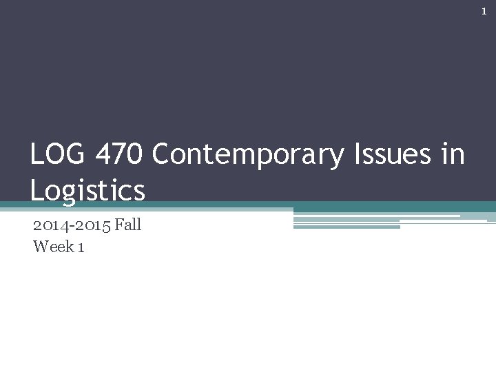 1 LOG 470 Contemporary Issues in Logistics 2014 -2015 Fall Week 1 