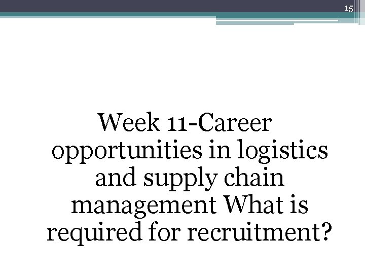 15 Week 11 -Career opportunities in logistics and supply chain management What is required