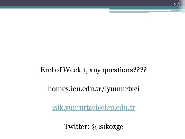 27 End of Week 1, any questions? ? homes. ieu. edu. tr/iyumurtaci isik. yumurtaci@ieu.