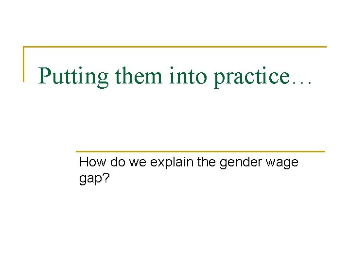 Putting them into practice… How do we explain the gender wage gap? 