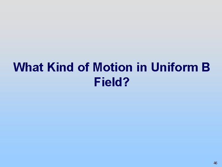 What Kind of Motion in Uniform B Field? 46 