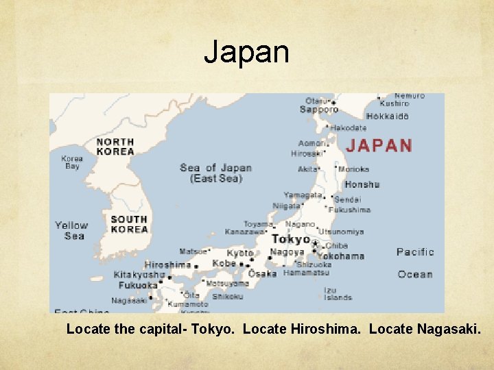 Japan Locate the capital- Tokyo. Locate Hiroshima. Locate Nagasaki. 