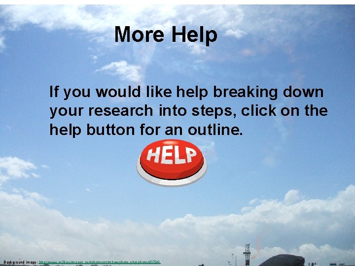 More Help If you would like help breaking down your research into steps, click