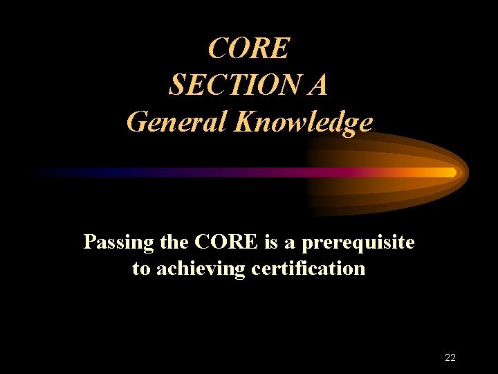 CORE SECTION A General Knowledge Passing the CORE is a prerequisite to achieving certification