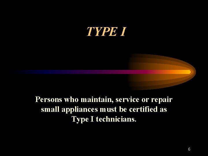 TYPE I Persons who maintain, service or repair small appliances must be certified as