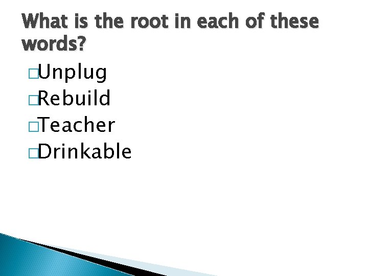 What is the root in each of these words? �Unplug �Rebuild �Teacher �Drinkable 