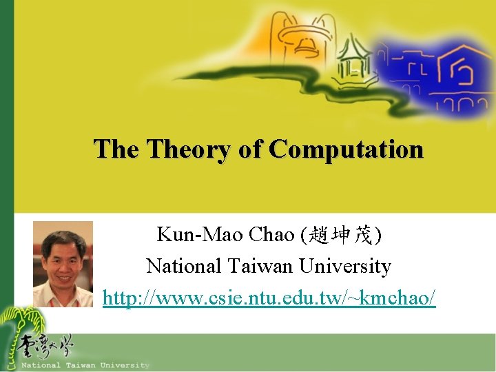 The Theory of Computation Kun-Mao Chao (趙坤茂) National Taiwan University http: //www. csie. ntu.
