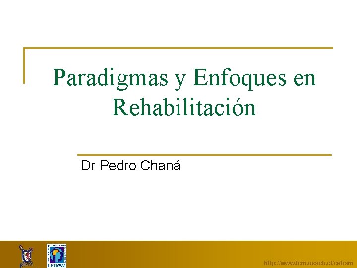 Paradigmas y Enfoques en Rehabilitación Dr Pedro Chaná http: //www. fcm. usach. cl/cetram 