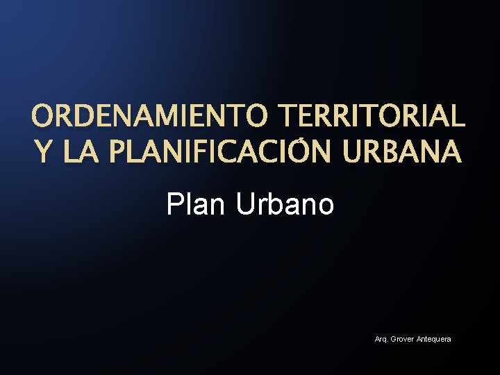 ORDENAMIENTO TERRITORIAL Y LA PLANIFICACIÓN URBANA Plan Urbano Arq. Grover Antequera 