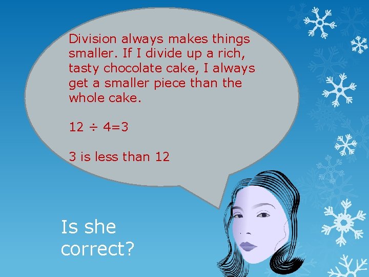 Division always makes things smaller. If I divide up a rich, tasty chocolate cake,