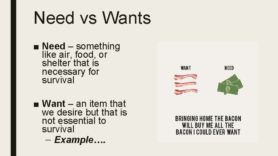 Need vs Wants ■ Need – something like air, food, or shelter that is