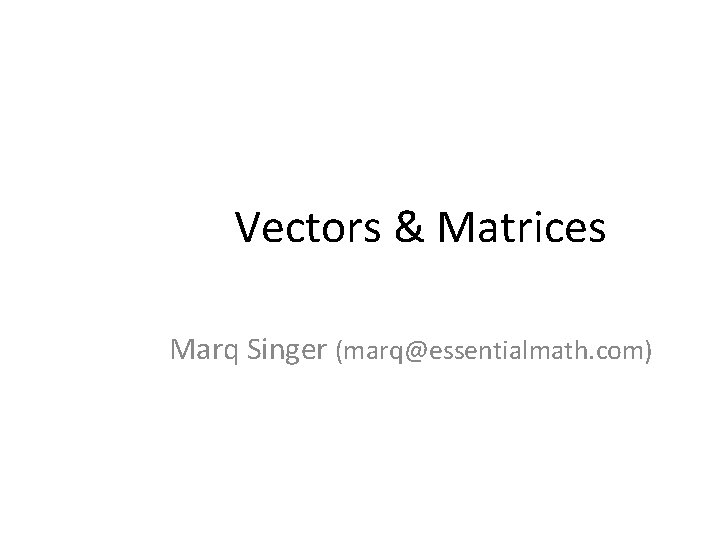 Vectors & Matrices Marq Singer (marq@essentialmath. com) 