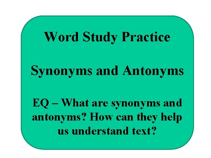 Word Study Practice Synonyms and Antonyms EQ – What are synonyms and antonyms? How
