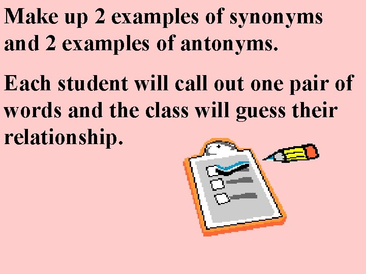 Make up 2 examples of synonyms and 2 examples of antonyms. Each student will