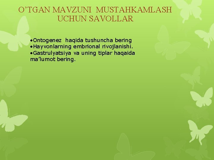 O’TGAN MAVZUNI MUSTAHKAMLASH UCHUN SAVOLLAR • Ontogenez haqida tushuncha bering • Hayvonlarning embrional rivojlanishi.