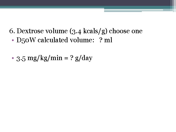 6. Dextrose volume (3. 4 kcals/g) choose one • D 50 W calculated volume: