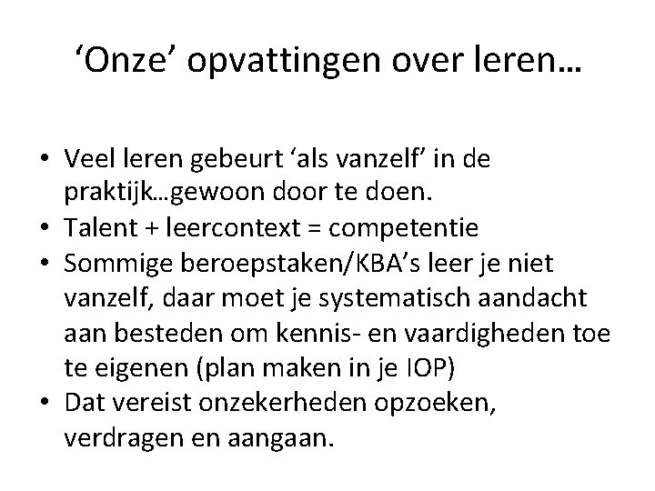 ‘Onze’ opvattingen over leren… • Veel leren gebeurt ‘als vanzelf’ in de praktijk…gewoon door