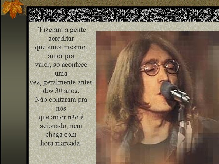 "Fizeram a gente acreditar que amor mesmo, amor pra valer, só acontece uma vez,