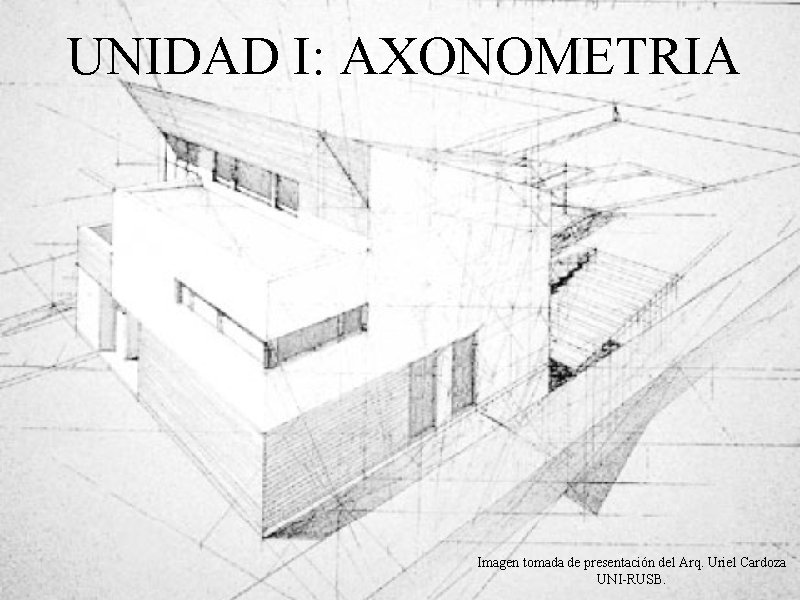 UNIDAD I: AXONOMETRIA Imagen tomada de presentación del Arq. Uriel Cardoza UNI-RUSB. UNIDAD I: AXONOMETRIA Imagen tomada de presentación del Arq. Uriel Cardoza UNI-RUSB.