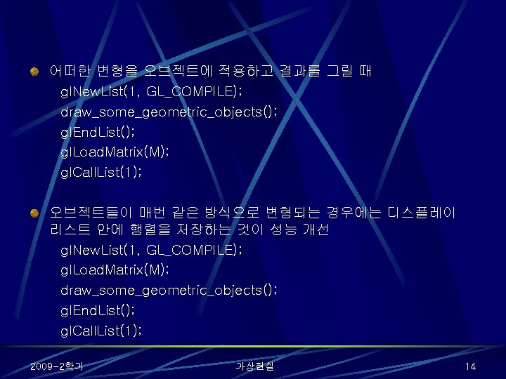 어떠한 변형을 오브젝트에 적용하고 결과를 그릴 때 gl. New. List(1, GL_COMPILE); draw_some_geometric_objects(); gl. End.