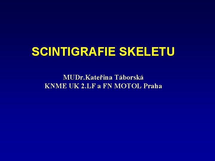 SCINTIGRAFIE SKELETU MUDr. Kateřina Táborská KNME UK 2. LF a FN MOTOL Praha 