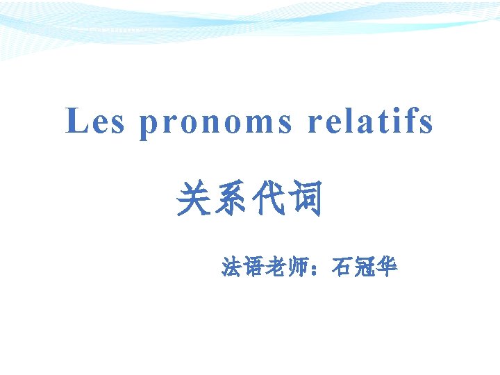 Partie I - Grammaire Les pronoms relatifs 关系代词 法语老师：石冠华 