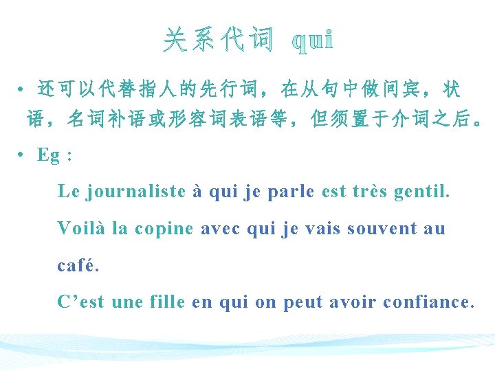  • 还可以代替指人的先行词，在从句中做间宾，状 语，名词补语或形容词表语等，但须置于介词之后。 • Eg : Le journaliste à qui je parle est