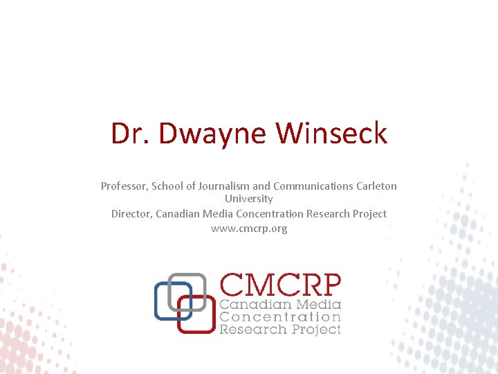 Dr. Dwayne Winseck Professor, School of Journalism and Communications Carleton University Director, Canadian Media