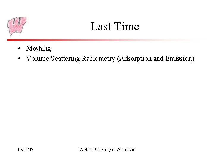 Last Time • Meshing • Volume Scattering Radiometry (Adsorption and Emission) 02/25/05 © 2005