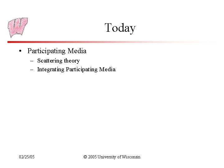 Today • Participating Media – Scattering theory – Integrating Participating Media 02/25/05 © 2005