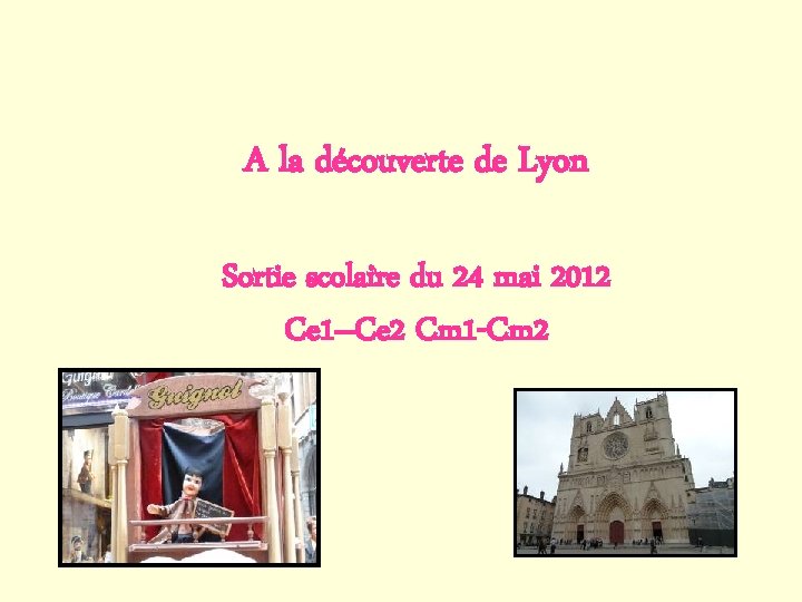 A la découverte de Lyon Sortie scolaire du 24 mai 2012 Ce 1–Ce 2 A la découverte de Lyon Sortie scolaire du 24 mai 2012 Ce 1–Ce 2