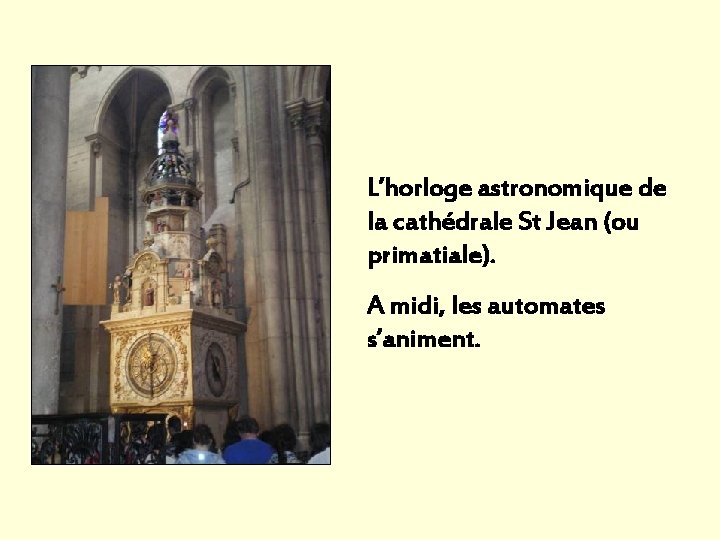 L’horloge astronomique de la cathédrale St Jean (ou primatiale). A midi, les automates s’animent. L’horloge astronomique de la cathédrale St Jean (ou primatiale). A midi, les automates s’animent.