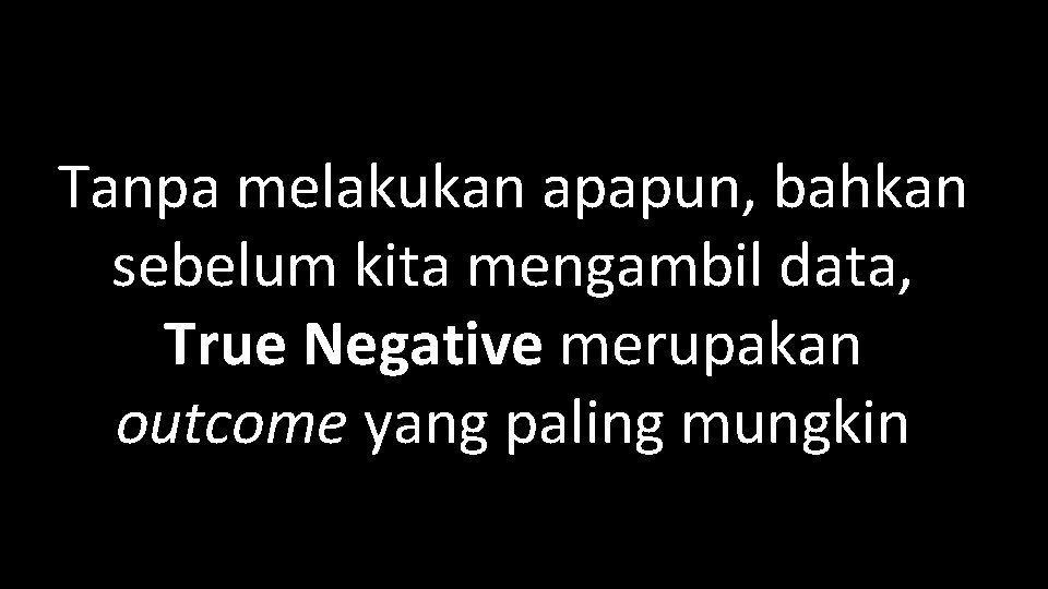 Tanpa melakukan apapun, bahkan sebelum kita mengambil data, True Negative merupakan outcome yang paling