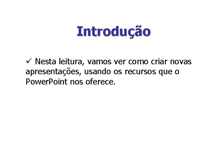 Introdução ü Nesta leitura, vamos ver como criar novas apresentações, usando os recursos que