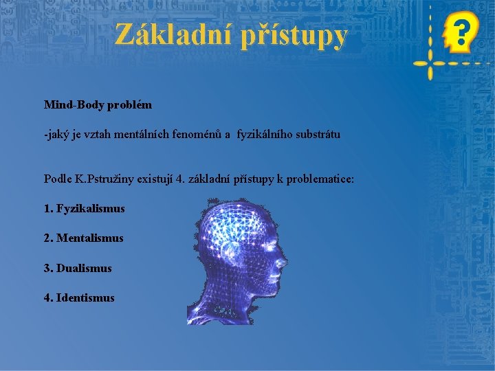 Základní přístupy Mind-Body problém -jaký je vztah mentálních fenoménů a fyzikálního substrátu Podle K.