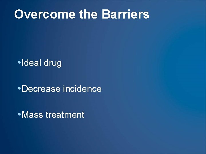 Overcome the Barriers • Ideal drug • Decrease incidence • Mass treatment 