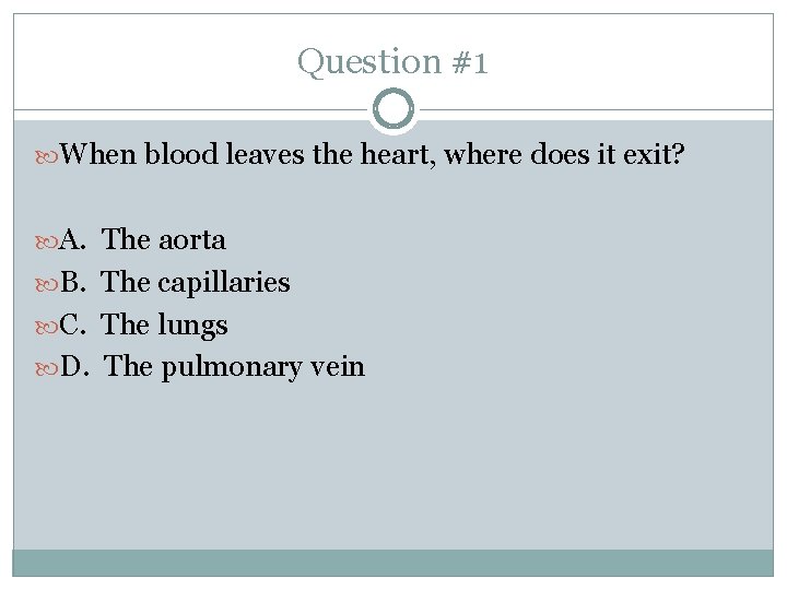 Question #1 When blood leaves the heart, where does it exit? A. The aorta