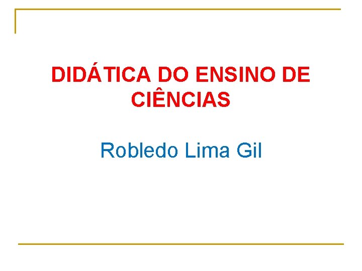 DIDÁTICA DO ENSINO DE CIÊNCIAS Robledo Lima Gil 