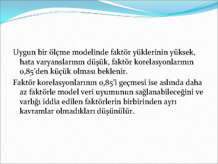 Uygun bir ölçme modelinde faktör yüklerinin yüksek, hata varyanslarının düşük, faktör korelasyonlarının 0, 85’den