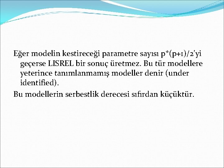 Eğer modelin kestireceği parametre sayısı p*(p+1)/2’yi geçerse LISREL bir sonuç üretmez. Bu tür modellere