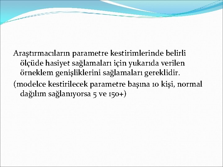 Araştırmacıların parametre kestirimlerinde belirli ölçüde hasiyet sağlamaları için yukarıda verilen örneklem genişliklerini sağlamaları gereklidir.