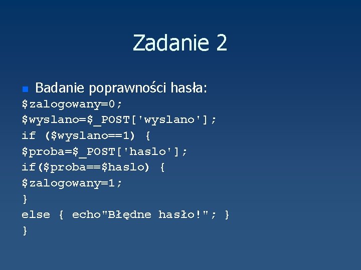 Zadanie 2 n Badanie poprawności hasła: $zalogowany=0; $wyslano=$_POST['wyslano']; if ($wyslano==1) { $proba=$_POST['haslo']; if($proba==$haslo) {