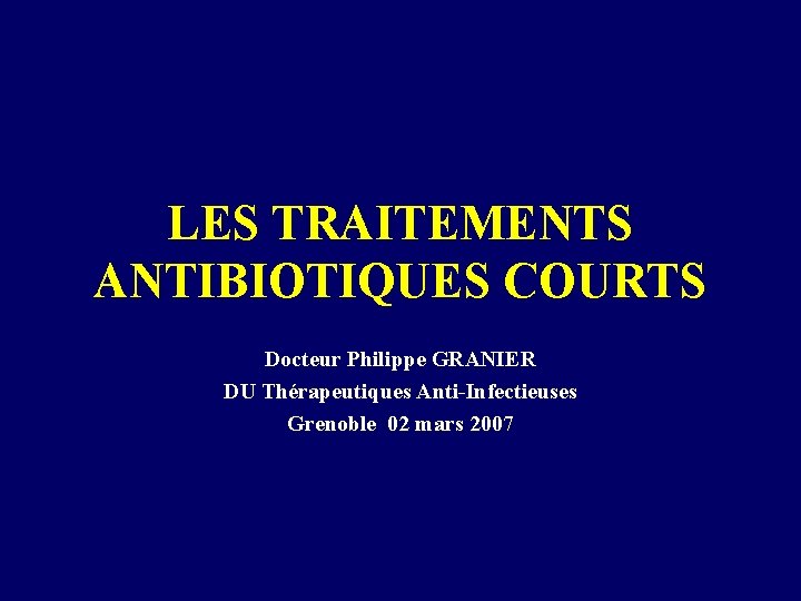 LES TRAITEMENTS ANTIBIOTIQUES COURTS Docteur Philippe GRANIER DU Thérapeutiques Anti-Infectieuses Grenoble 02 mars 2007
