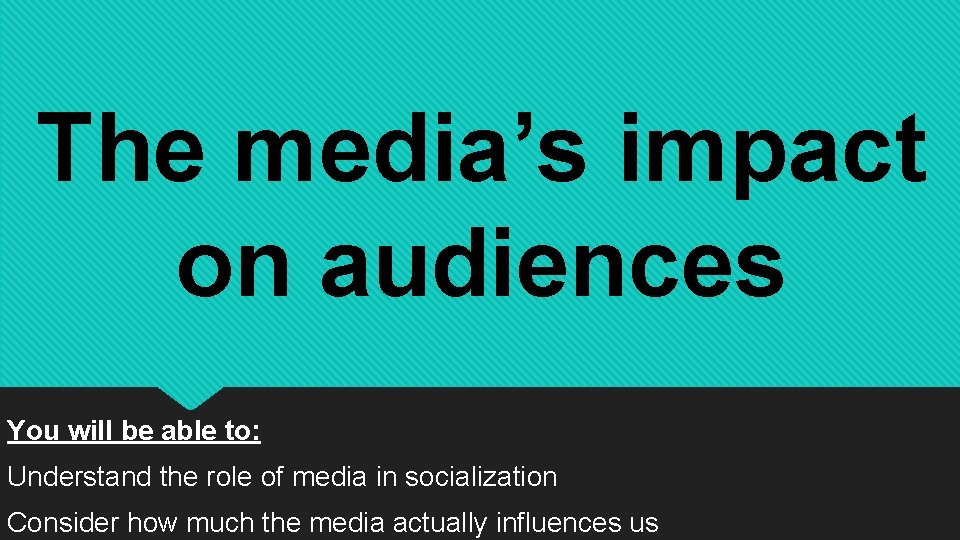The media’s impact on audiences You will be able to: Understand the role of