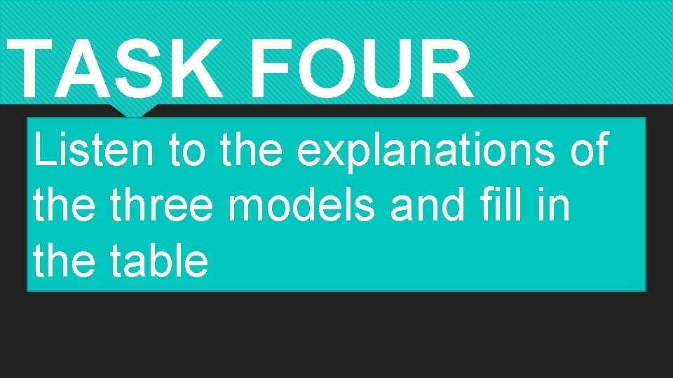 TASK FOUR Listen to the explanations of the three models and fill in the