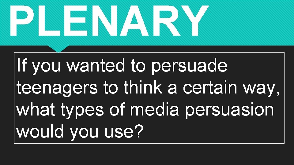PLENARY If you wanted to persuade teenagers to think a certain way, what types