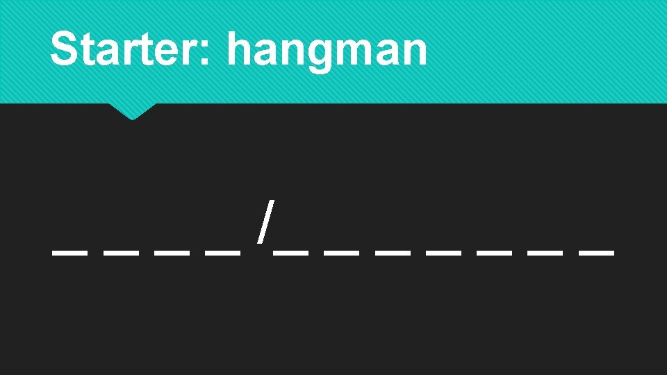 Starter: hangman _ _ /_ _ _ _ 