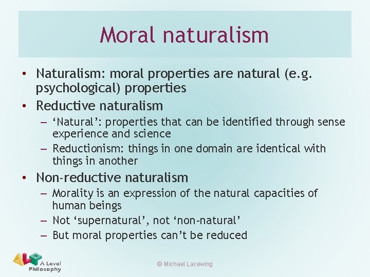 Moral naturalism • Naturalism: moral properties are natural (e. g. psychological) properties • Reductive