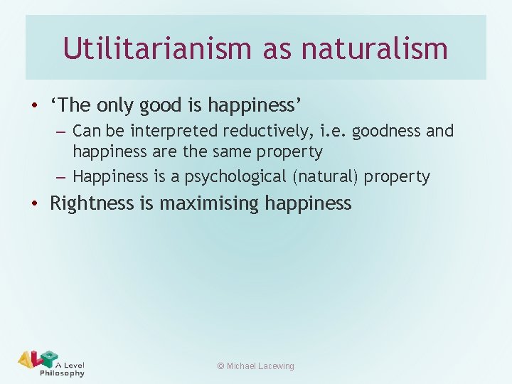 Utilitarianism as naturalism • ‘The only good is happiness’ – Can be interpreted reductively,